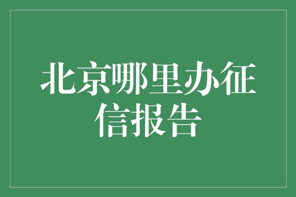 北京哪里办征信报告