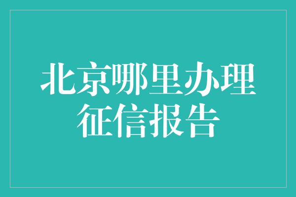 北京哪里办理征信报告