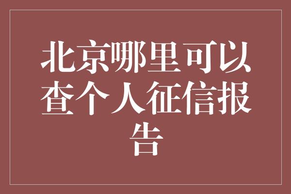 北京哪里可以查个人征信报告