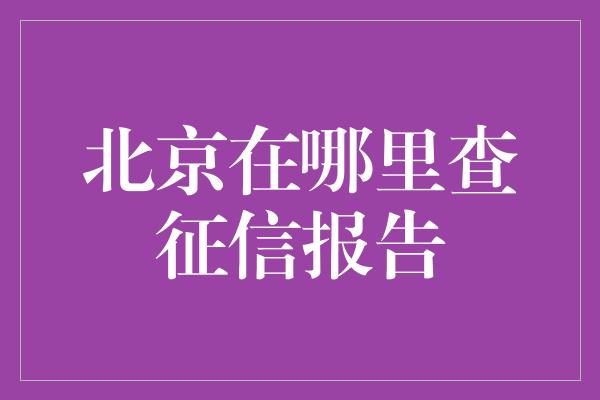 北京在哪里查征信报告