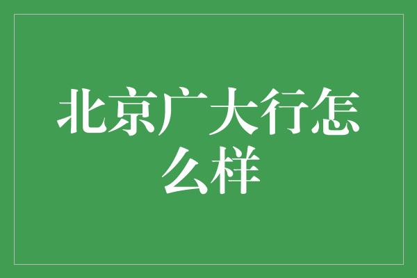 北京广大行怎么样