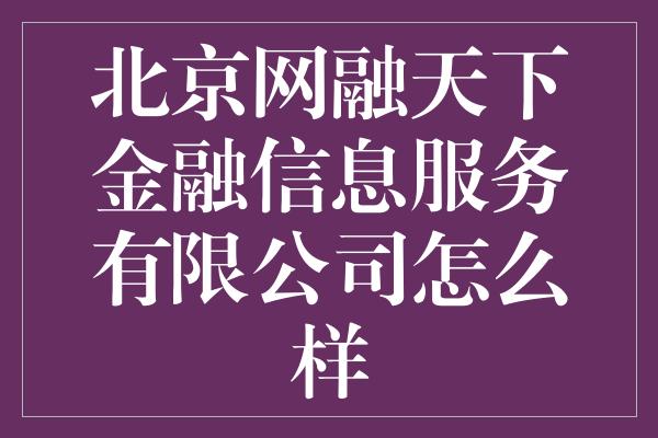 北京网融天下金融信息服务有限公司怎么样