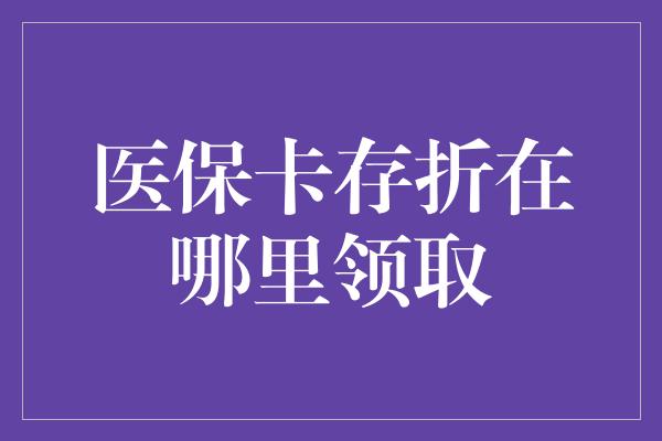 医保卡存折在哪里领取