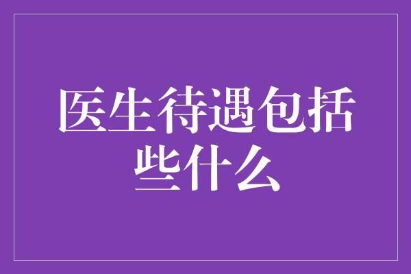 医生待遇包括些什么