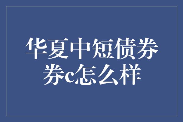 华夏中短债券券c怎么样