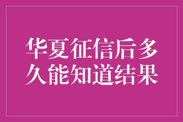 华夏征信后多久能知道结果