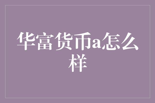 华富货币a怎么样