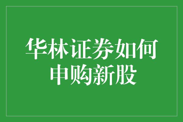 华林证券如何申购新股