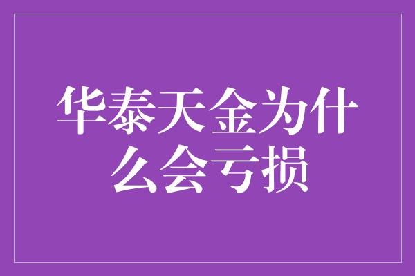 华泰天金为什么会亏损