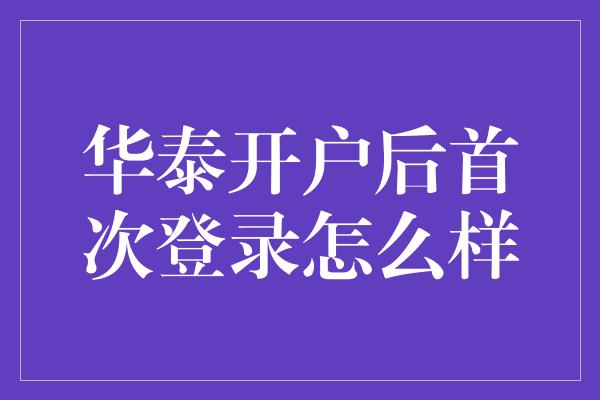 华泰开户后首次登录怎么样