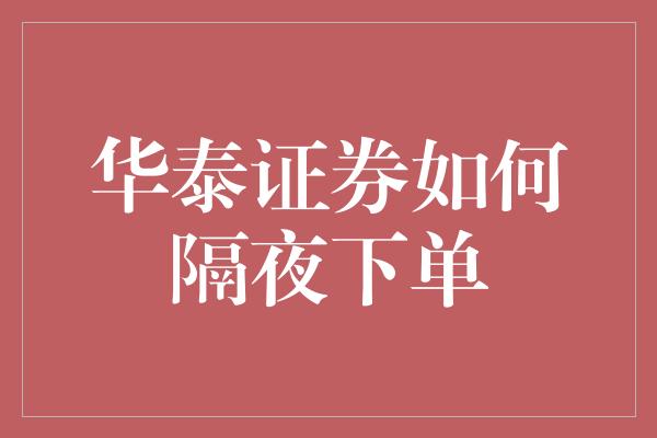 华泰证券如何隔夜下单