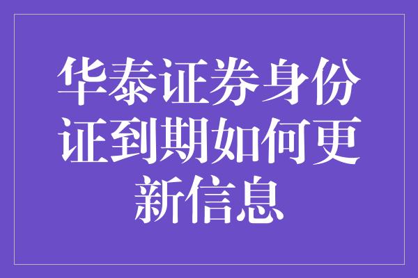 华泰证券身份证到期如何更新信息