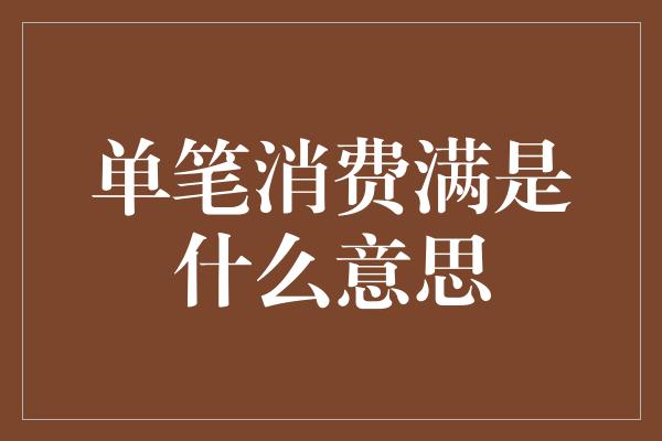 单笔消费满是什么意思