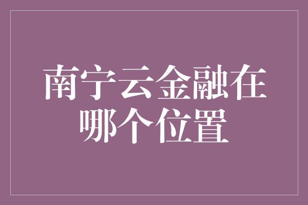 南宁云金融在哪个位置