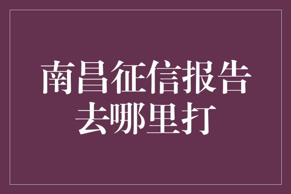 南昌征信报告去哪里打