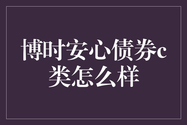 博时安心债券c类怎么样