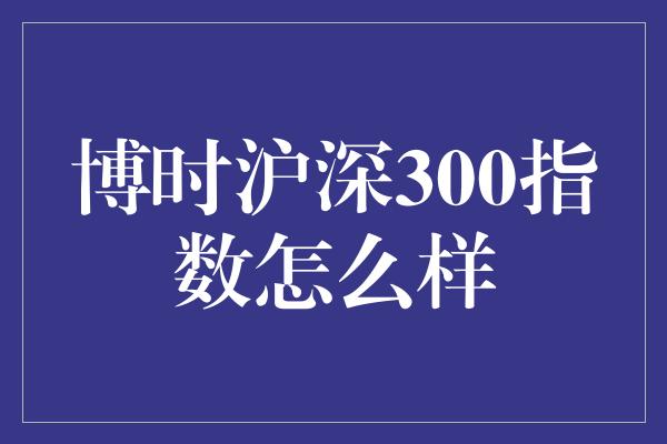 博时沪深300指数怎么样