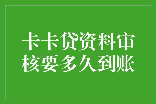 卡卡贷资料审核要多久到账