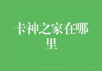 卡神之家在哪里？你猜，可能在你家隔壁！