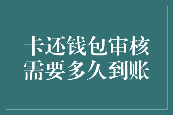 卡还钱包审核需要多久到账