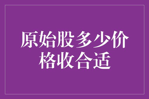 原始股多少价格收合适