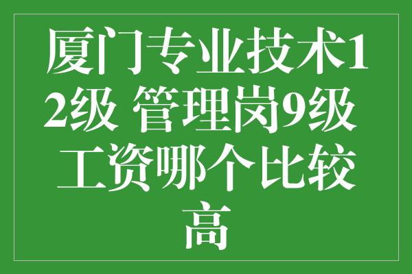 厦门专业技术12级 管理岗9级 工资哪个比较高