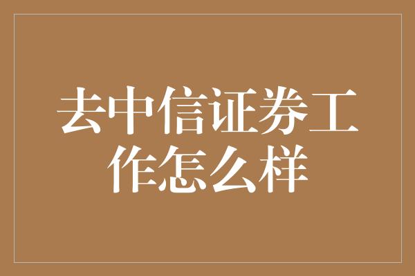 去中信证券工作怎么样