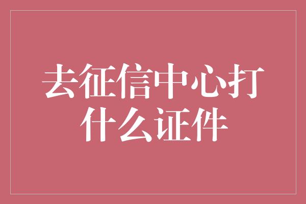 去征信中心打什么证件