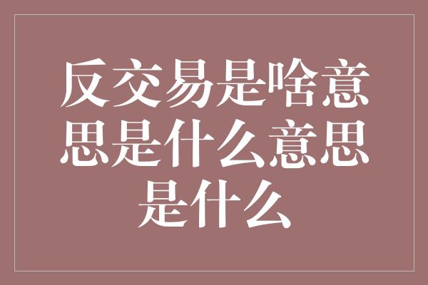 反交易是啥意思是什么意思是什么