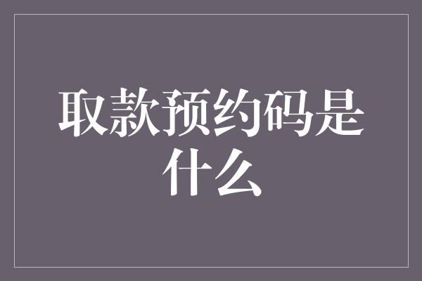 取款预约码是什么