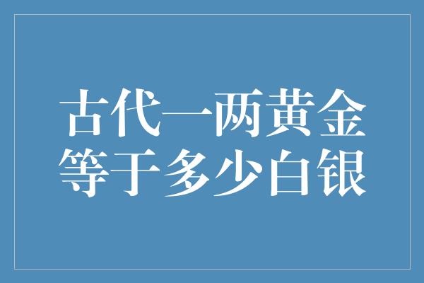 古代一两黄金等于多少白银