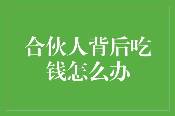 合伙人背后吃钱怎么办