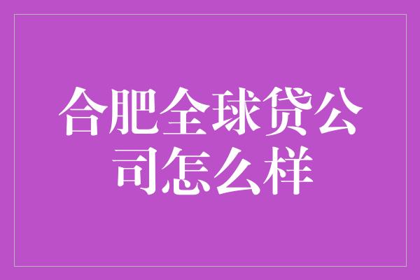 合肥全球贷公司怎么样