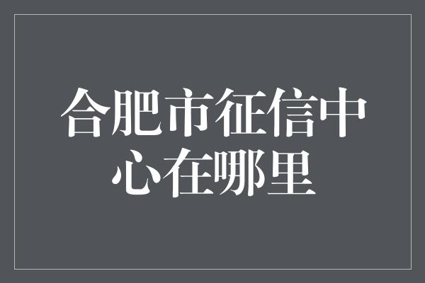 合肥市征信中心在哪里