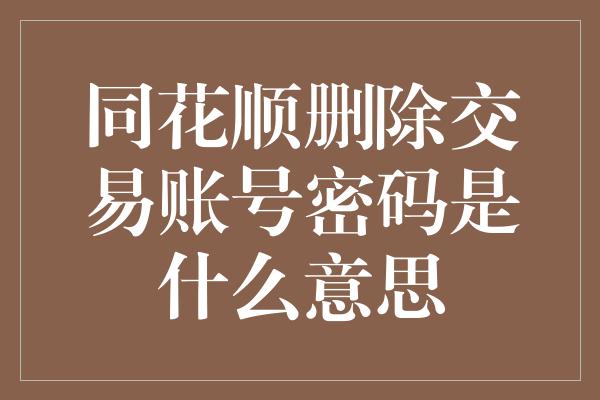 同花顺删除交易账号密码是什么意思