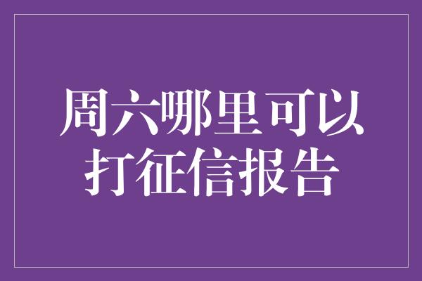 周六哪里可以打征信报告