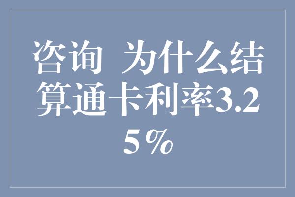 咨询  为什么结算通卡利率3.25%