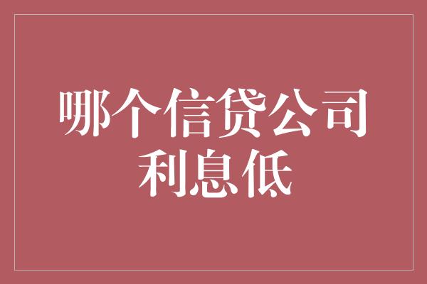 哪个信贷公司利息低