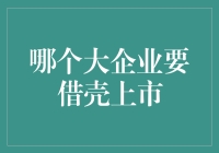 借壳上市大作战：哪家大企业要偷偷摸摸地钻空子？