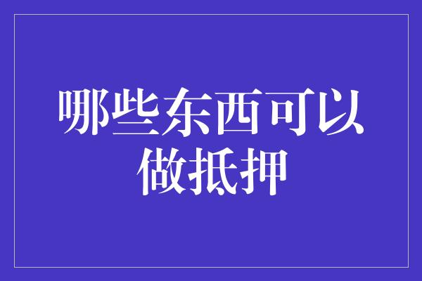 哪些东西可以做抵押