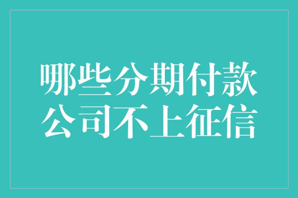 哪些分期付款公司不上征信