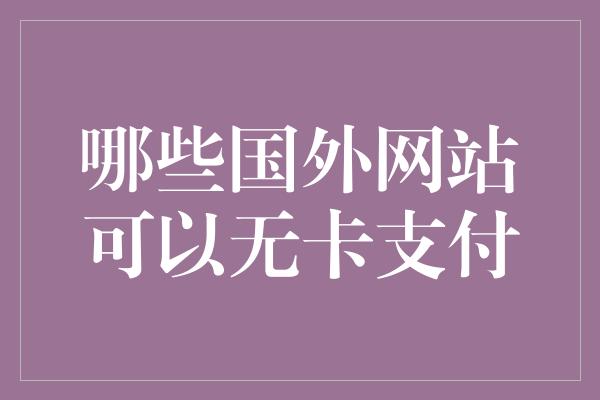 哪些国外网站可以无卡支付