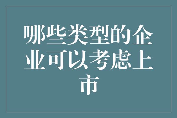 哪些类型的企业可以考虑上市