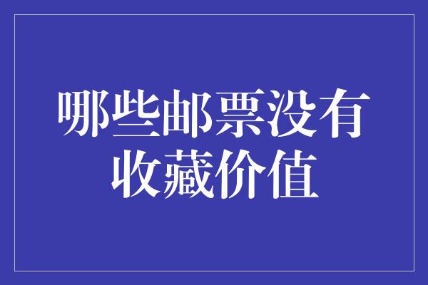 哪些邮票没有收藏价值