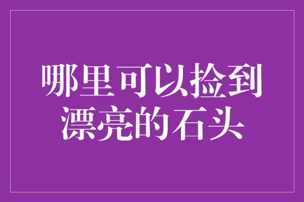 哪里可以捡到漂亮的石头