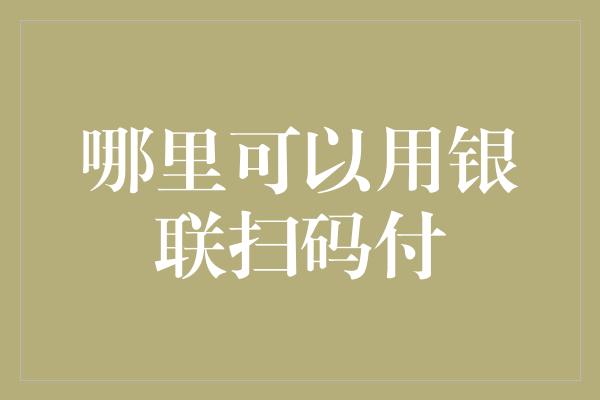 哪里可以用银联扫码付