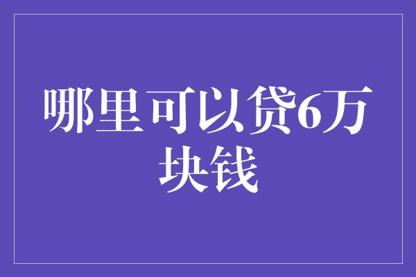 哪里可以贷6万块钱