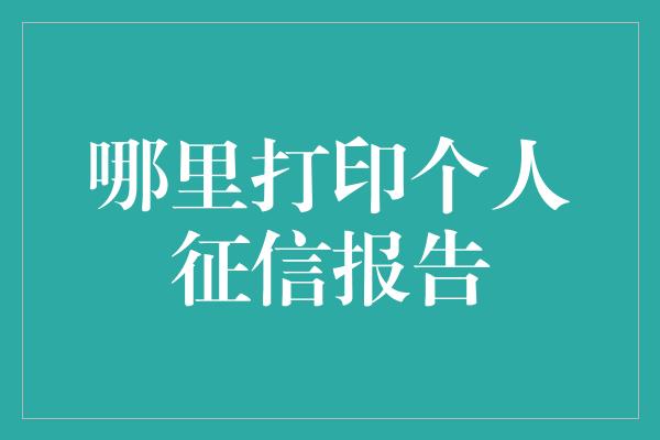 哪里打印个人征信报告