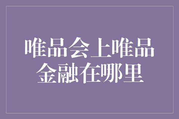 唯品会上唯品金融在哪里