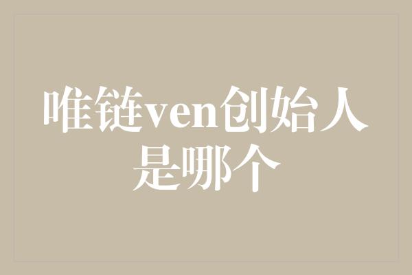 唯链ven创始人是哪个